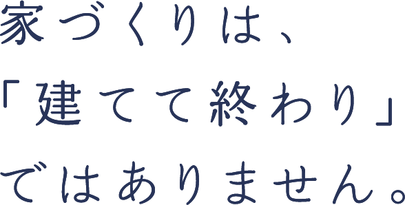 家づくりは、「建てて終わり」ではありません。