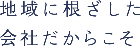 地域に根ざした会社だからこそ