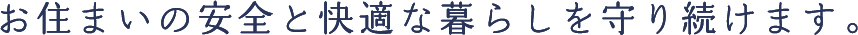 お住まいの安全と快適な暮らしを守り続けます。
