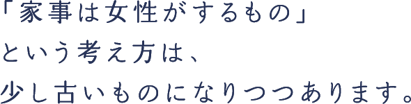 「家事は女性がするもの」という考え方は、少し古いものになりつつあります。