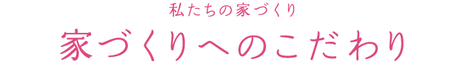 私たちの家づくり 家づくりへのこだわり