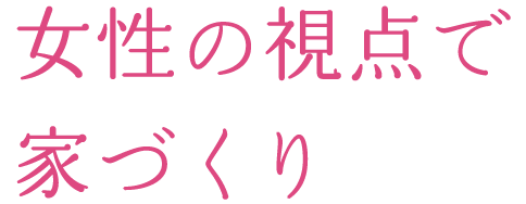 女性の視点で家づくり